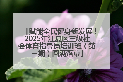 赋能全民健身新发展！2025年江夏区三级社会体育指导员培训班（第三期）圆满落幕