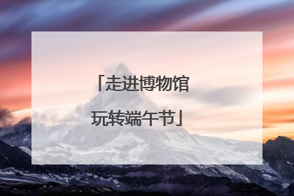 走进博物馆 玩转端午节