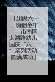 超燃六一，嗨翻童年——市南区太湖路幼儿园庆“六一”系列活动圆满成功