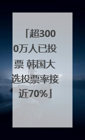 超3000万人已投票 韩国大选投票率接近70%