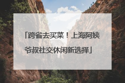 跨省去买菜！上海阿姨爷叔社交休闲新选择