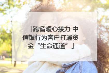 跨省暖心接力 中信银行为客户打通资金“生命通道”