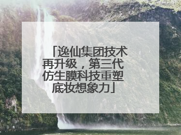 逸仙集团技术再升级，第三代仿生膜科技重塑底妆想象力