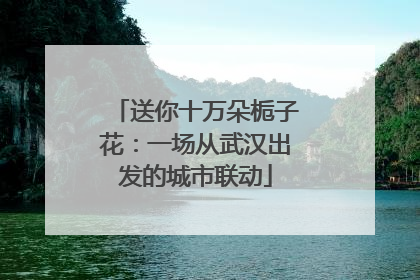 送你十万朵栀子花：一场从武汉出发的城市联动