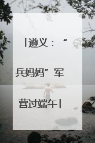遵义：“兵妈妈”军营过端午