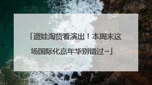 遛娃淘货看演出！本周末这场国际化嘉年华别错过~