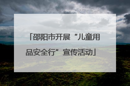 邵阳市开展“儿童用品安全行”宣传活动