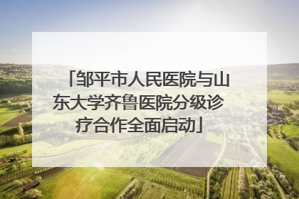 邹平市人民医院与山东大学齐鲁医院分级诊疗合作全面启动