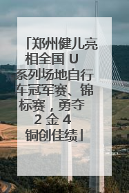 郑州健儿亮相全国 U 系列场地自行车冠军赛、锦标赛，勇夺 2 金 4 铜创佳绩