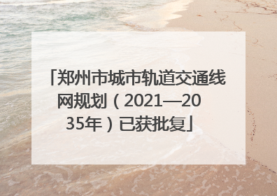 郑州市城市轨道交通线网规划（2021—2035年）已获批复