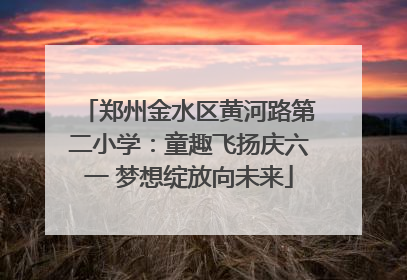 郑州金水区黄河路第二小学：童趣飞扬庆六一 梦想绽放向未来