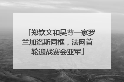 郑钦文和吴尊一家罗兰加洛斯同框，法网首轮迎战赛会亚军