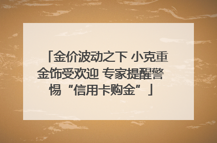 金价波动之下 小克重金饰受欢迎 专家提醒警惕“信用卡购金”