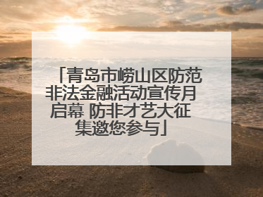 青岛市崂山区防范非法金融活动宣传月启幕 防非才艺大征集邀您参与