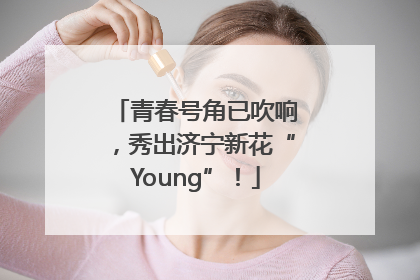 青春号角已吹响，秀出济宁新花“Young”！