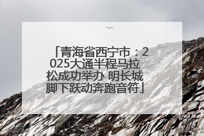 青海省西宁市：2025大通半程马拉松成功举办 明长城脚下跃动奔跑音符
