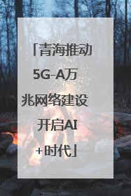 青海推动5G-A万兆网络建设 开启AI+时代