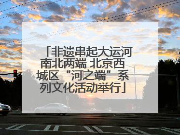 非遗串起大运河南北两端 北京西城区“河之端”系列文化活动举行