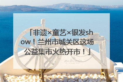 非遗×童艺×银发show！兰州市城关区这场公益集市火热开市！