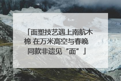 面塑技艺遇上南航木棉 在万米高空与春晚同款非遗见“面”