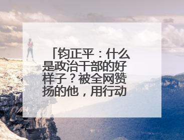 钧正平：什么是政治干部的好样子？被全网赞扬的他，用行动作出了回答