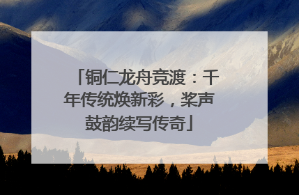 铜仁龙舟竞渡：千年传统焕新彩，桨声鼓韵续写传奇
