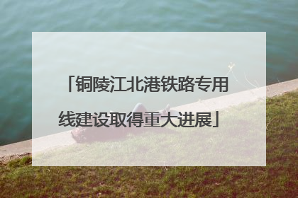 铜陵江北港铁路专用线建设取得重大进展