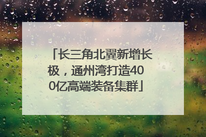 长三角北翼新增长极，通州湾打造400亿高端装备集群