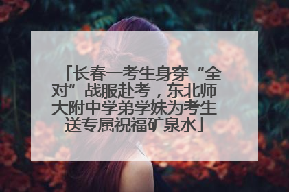 长春一考生身穿“全对”战服赴考，东北师大附中学弟学妹为考生送专属祝福矿泉水