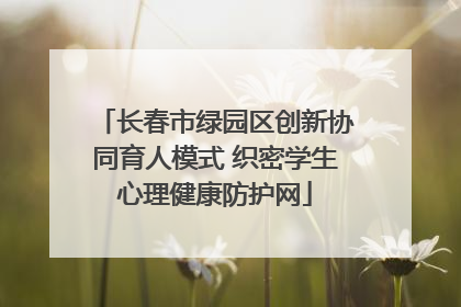 长春市绿园区创新协同育人模式 织密学生心理健康防护网