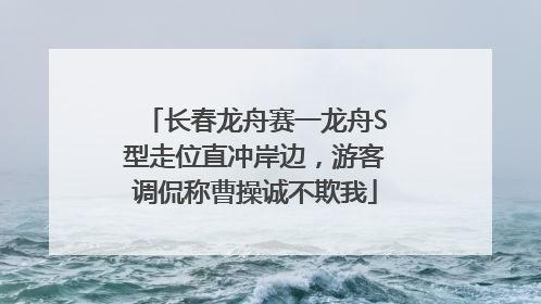 长春龙舟赛一龙舟S型走位直冲岸边，游客调侃称曹操诚不欺我