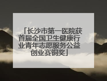 长沙市第一医院获首届全国卫生健康行业青年志愿服务公益创业赛铜奖