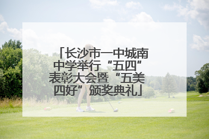 长沙市一中城南中学举行“五四”表彰大会暨“五美四好”颁奖典礼