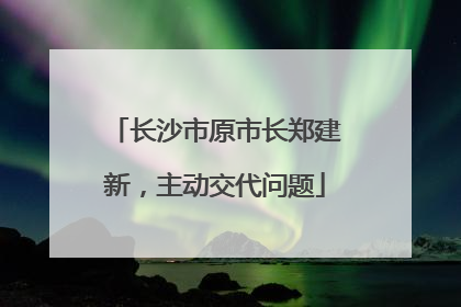 长沙市原市长郑建新，主动交代问题