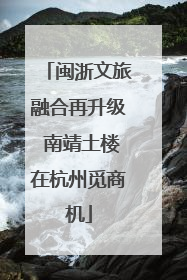 闽浙文旅融合再升级 南靖土楼在杭州觅商机