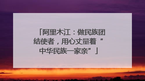 阿里木江：做民族团结使者，用心丈量着“中华民族一家亲”