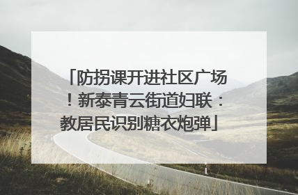 防拐课开进社区广场！新泰青云街道妇联：教居民识别糖衣炮弹