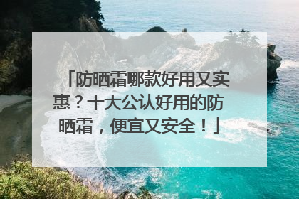 防晒霜哪款好用又实惠？十大公认好用的防晒霜，便宜又安全！