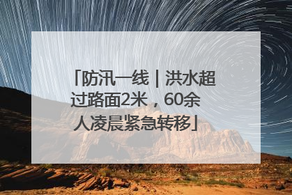 防汛一线｜洪水超过路面2米，60余人凌晨紧急转移