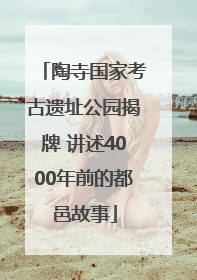 陶寺国家考古遗址公园揭牌 讲述4000年前的都邑故事