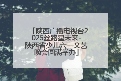 陕西广播电视台2025丝路星未来-陕西省少儿六一文艺晚会圆满举办