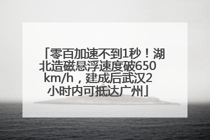 零百加速不到1秒！湖北造磁悬浮速度破650km/h，建成后武汉2小时内可抵达广州