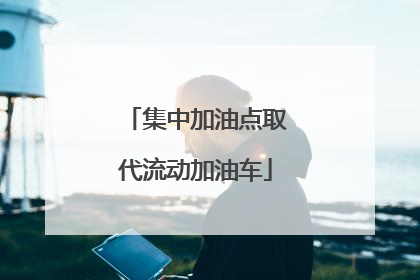 集中加油点取代流动加油车