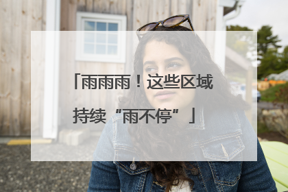 雨雨雨！这些区域持续“雨不停”