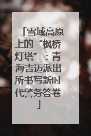 雪域高原上的“枫桥灯塔”：青海吉迈派出所书写新时代警务答卷