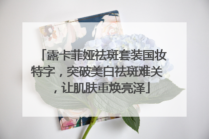露卡菲娅祛斑套装国妆特字，突破美白祛斑难关，让肌肤重焕亮泽