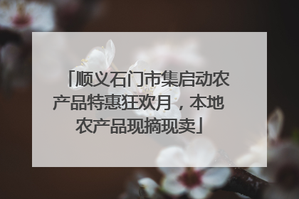 顺义石门市集启动农产品特惠狂欢月，本地农产品现摘现卖