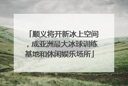 顺义将开新冰上空间，成亚洲最大冰球训练基地和休闲娱乐场所