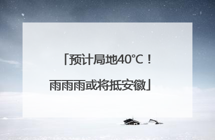预计局地40℃！雨雨雨或将抵安徽