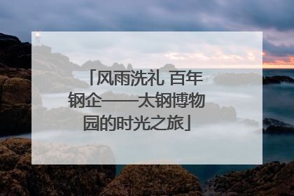 风雨洗礼 百年钢企——太钢博物园的时光之旅